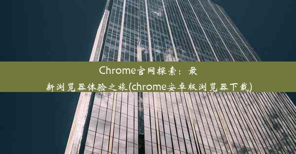 Chrome官网探索：最新浏览器体验之旅(chrome安卓版浏览器下载)