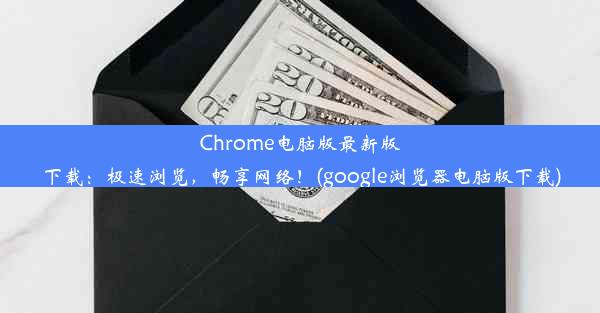 Chrome电脑版最新版下载：极速浏览，畅享网络！(google浏览器电脑版下载)