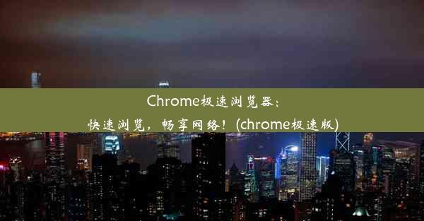 Chrome极速浏览器：快速浏览，畅享网络！(chrome极速版)