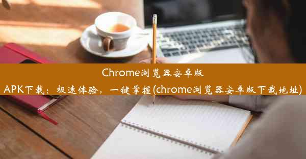 Chrome浏览器安卓版APK下载：极速体验，一键掌握(chrome浏览器安卓版下载地址)