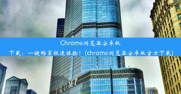 Chrome浏览器安卓版下载：一键畅享极速体验！(chrome浏览器安卓版官方下载)