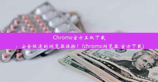 Chrome官方正版下载：安全极速的浏览器体验！(chrome浏览器 官方下载)