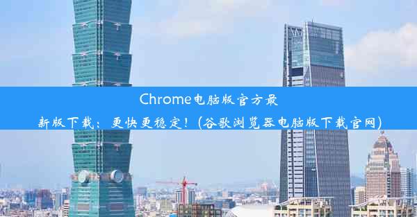 Chrome电脑版官方最新版下载：更快更稳定！(谷歌浏览器电脑版下载官网)