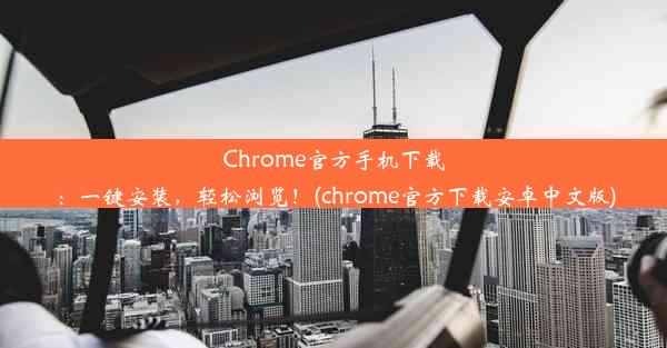 Chrome官方手机下载：一键安装，轻松浏览！(chrome官方下载安卓中文版)