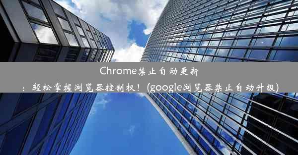 Chrome禁止自动更新：轻松掌握浏览器控制权！(google浏览器禁止自动升级)