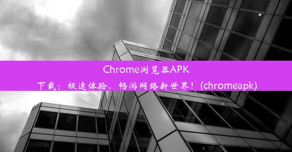 Chrome浏览器APK下载：极速体验，畅游网络新世界！(chromeapk)