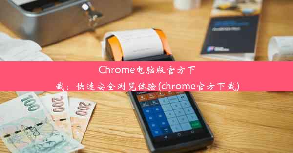 Chrome电脑版官方下载：快速安全浏览体验(chrome官方下载)