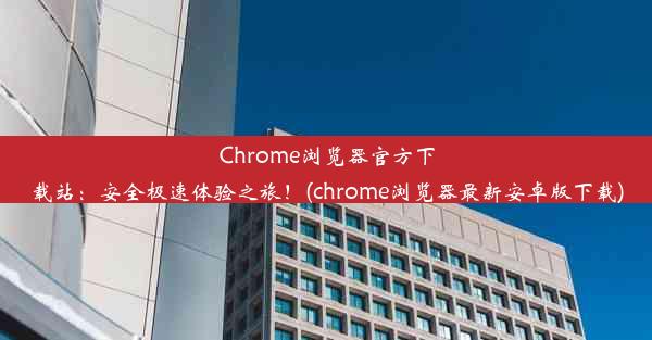 Chrome浏览器官方下载站：安全极速体验之旅！(chrome浏览器最新安卓版下载)