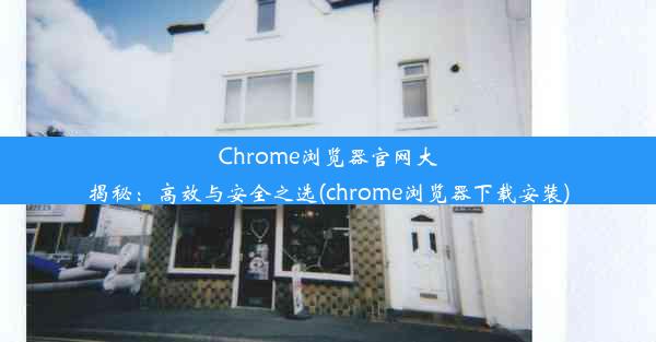 Chrome浏览器官网大揭秘：高效与安全之选(chrome浏览器下载安装)