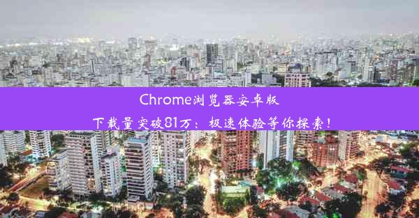 Chrome浏览器安卓版下载量突破81万：极速体验等你探索！