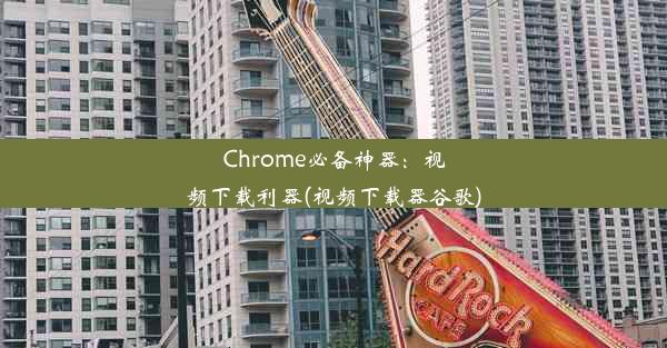 Chrome必备神器：视频下载利器(视频下载器谷歌)