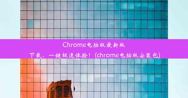 Chrome电脑版最新版下载，一键极速体验！(chrome电脑版安装包)