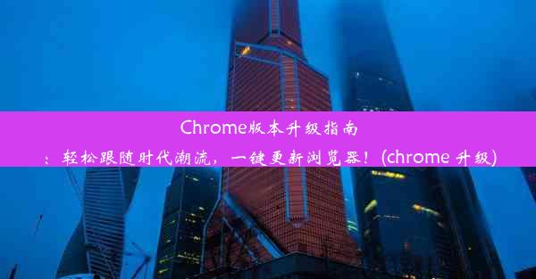 Chrome版本升级指南：轻松跟随时代潮流，一键更新浏览器！(chrome 升级)