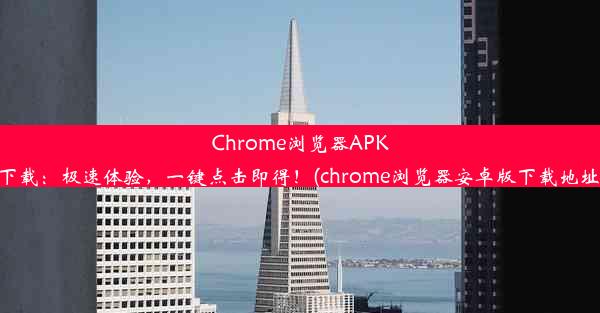 Chrome浏览器APK下载：极速体验，一键点击即得！(chrome浏览器安卓版下载地址)