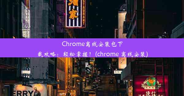 Chrome离线安装包下载攻略：轻松掌握！(chrome 离线安装)