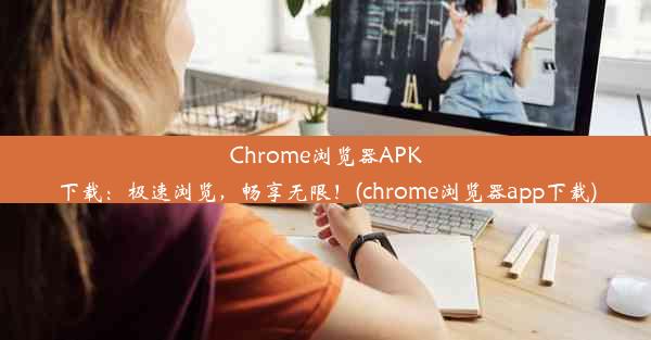 Chrome浏览器APK下载：极速浏览，畅享无限！(chrome浏览器app下载)