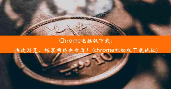 Chrome电脑版下载：快速浏览，畅享网络新世界！(chrome电脑版下载地址)