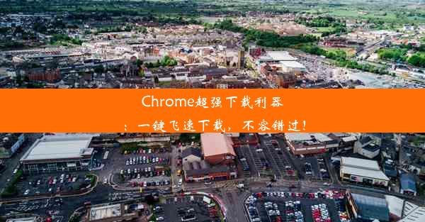 Chrome超强下载利器：一键飞速下载，不容错过！