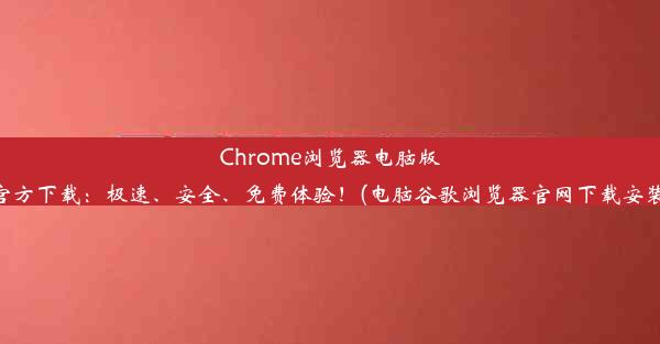 Chrome浏览器电脑版官方下载：极速、安全、免费体验！(电脑谷歌浏览器官网下载安装)