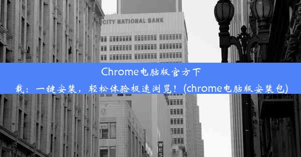 Chrome电脑版官方下载：一键安装，轻松体验极速浏览！(chrome电脑版安装包)