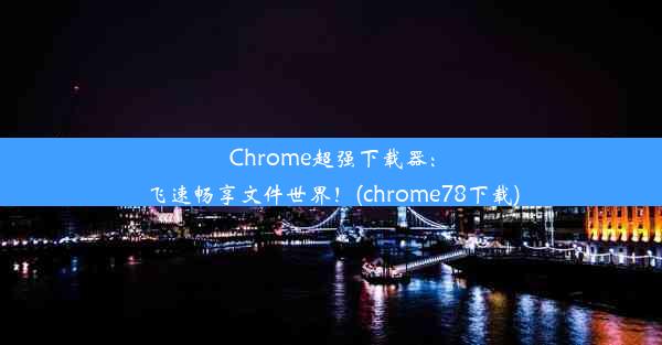 Chrome超强下载器：飞速畅享文件世界！(chrome78下载)