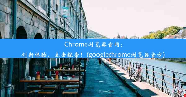 Chrome浏览器官网：创新体验，点击探索！(googlechrome浏览器官方)