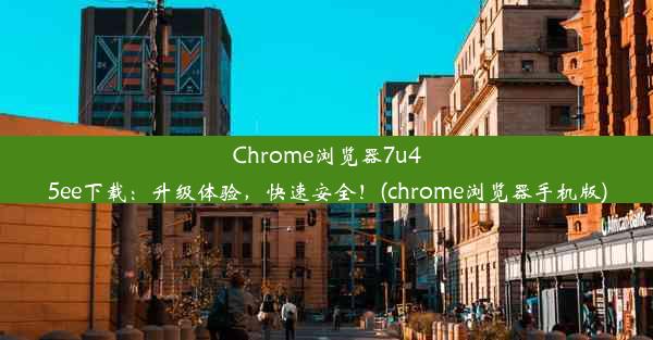 Chrome浏览器7u45ee下载：升级体验，快速安全！(chrome浏览器手机版)