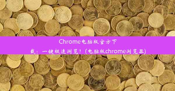 Chrome电脑版官方下载：一键极速浏览！(电脑版chrome浏览器)