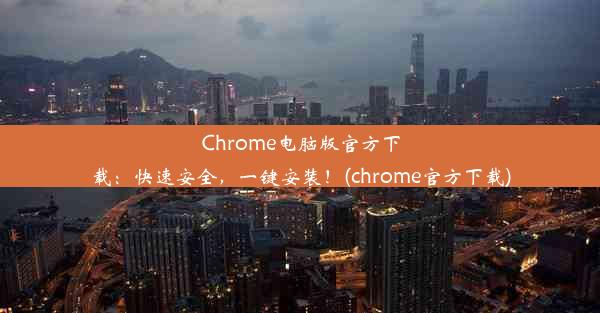 Chrome电脑版官方下载：快速安全，一键安装！(chrome官方下载)