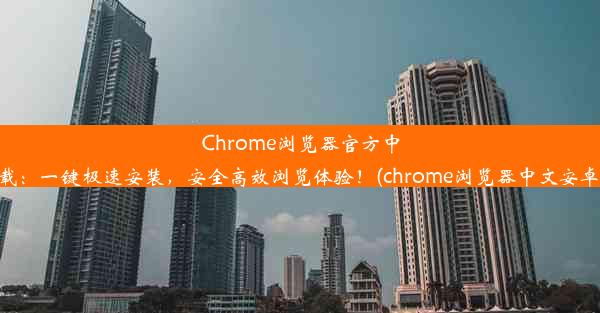 Chrome浏览器官方中文版下载：一键极速安装，安全高效浏览体验！(chrome浏览器中文安卓版下载)