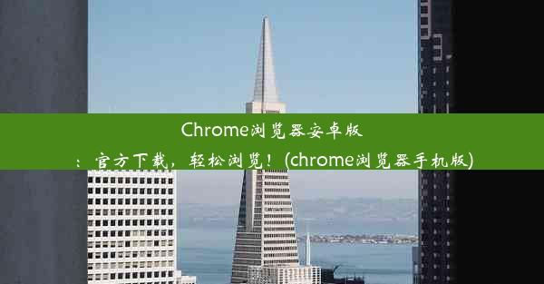 Chrome浏览器安卓版：官方下载，轻松浏览！(chrome浏览器手机版)