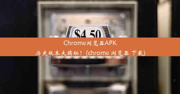 Chrome浏览器APK历史版本大揭秘！(chrome 浏览器 下载)