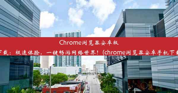 Chrome浏览器安卓版下载：极速体验，一键畅游网络世界！(chrome浏览器安卓手机下载)