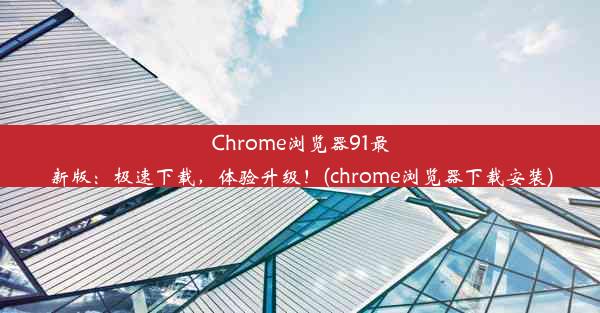 Chrome浏览器91最新版：极速下载，体验升级！(chrome浏览器下载安装)