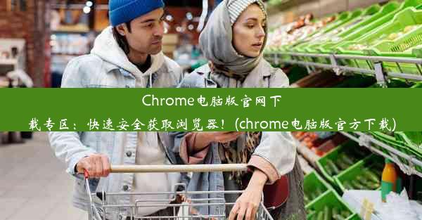 Chrome电脑版官网下载专区：快速安全获取浏览器！(chrome电脑版官方下载)