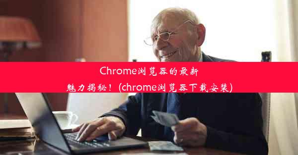 Chrome浏览器的最新魅力揭秘！(chrome浏览器下载安装)