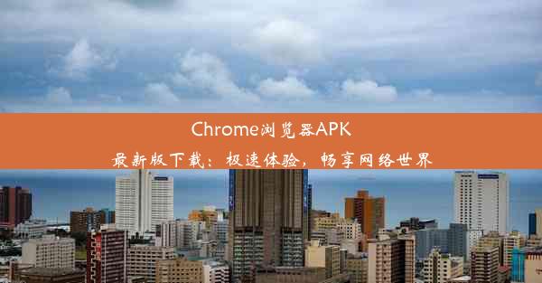 Chrome浏览器APK最新版下载：极速体验，畅享网络世界