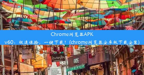 Chrome浏览器APKv60：极速体验，一键下载！(chrome浏览器安卓版下载安装)