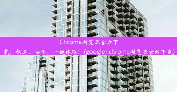 Chrome浏览器官方下载：极速、安全，一键体验！(google+chrome浏览器官网下载)