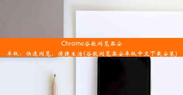 Chrome谷歌浏览器安卓版：快速浏览，便捷生活(谷歌浏览器安卓版中文下载安装)