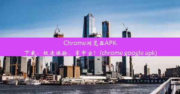 Chrome浏览器APK下载：极速体验，掌中宝！(chrome google apk)