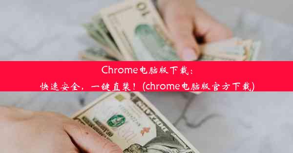 Chrome电脑版下载：快速安全，一键直装！(chrome电脑版官方下载)