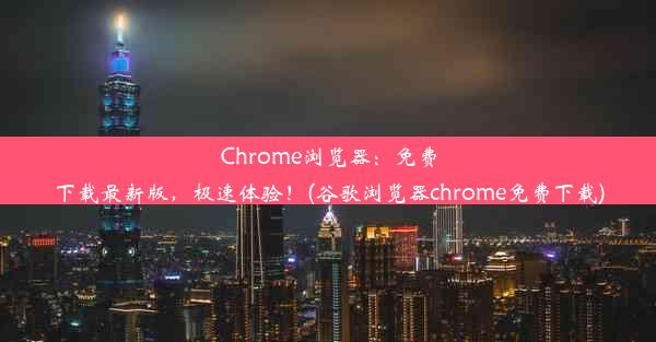 Chrome浏览器：免费下载最新版，极速体验！(谷歌浏览器chrome免费下载)