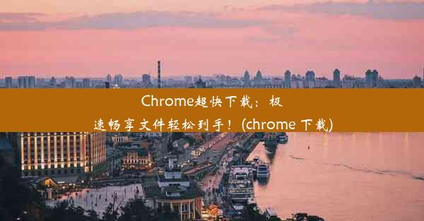 Chrome超快下载：极速畅享文件轻松到手！(chrome 下载)