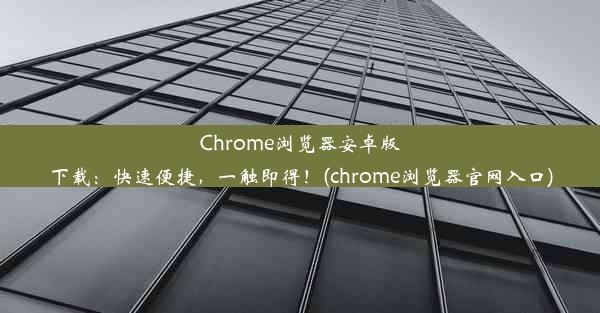 Chrome浏览器安卓版下载：快速便捷，一触即得！(chrome浏览器官网入口)