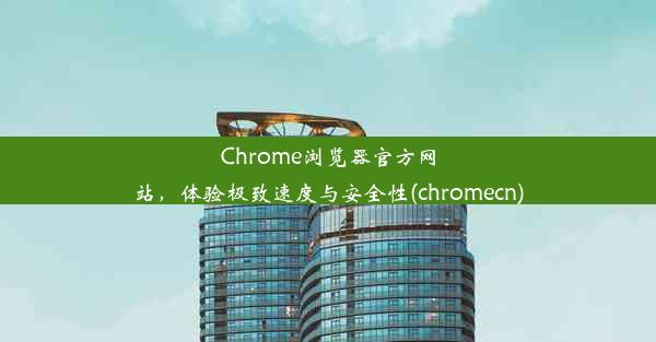 Chrome浏览器官方网站，体验极致速度与安全性(chromecn)