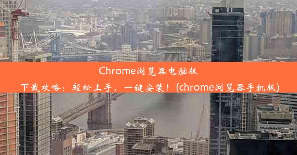 Chrome浏览器电脑版下载攻略：轻松上手，一键安装！(chrome浏览器手机版)