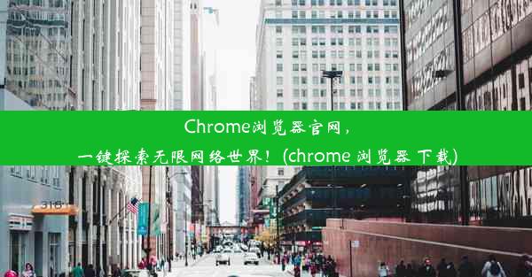 Chrome浏览器官网，一键探索无限网络世界！(chrome 浏览器 下载)