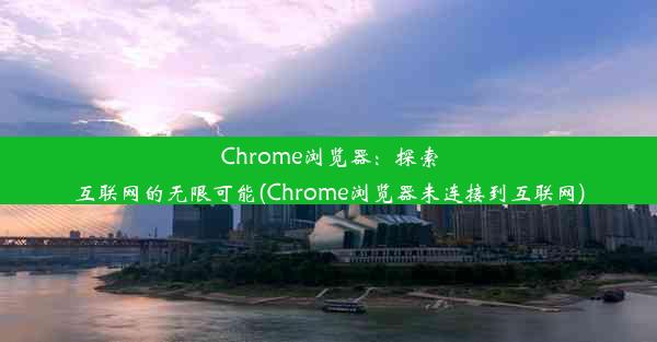 Chrome浏览器：探索互联网的无限可能(Chrome浏览器未连接到互联网)