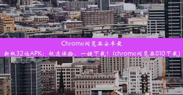 Chrome浏览器安卓最新版32位APK：极速体验，一键下载！(chrome浏览器810下载)